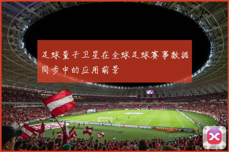 足球量子卫星在全球足球赛事数据同步中的应用前景