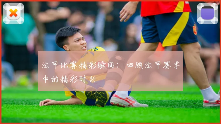 法甲比赛精彩瞬间：回顾法甲赛季中的精彩时刻