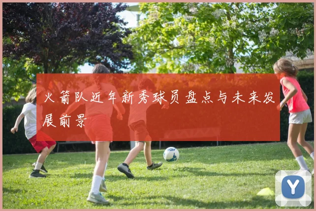 火箭队近年新秀球员盘点与未来发展前景
