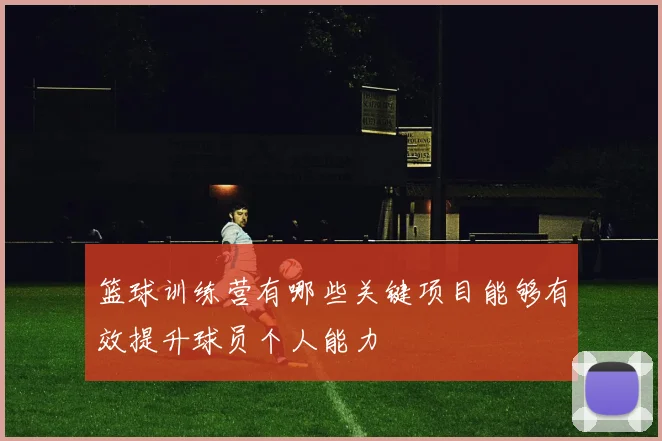 篮球训练营有哪些关键项目能够有效提升球员个人能力