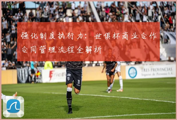 强化制度执行力：世俱杯商业合作合同管理流程全解析
