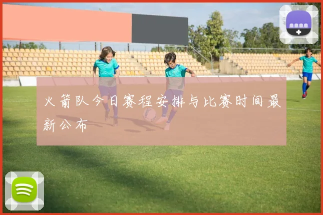 火箭队今日赛程安排与比赛时间最新公布