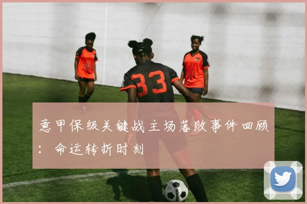 意甲保级关键战主场落败事件回顾：命运转折时刻