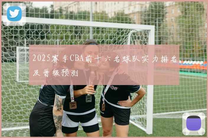 2025赛季CBA前十六名球队实力排名及晋级预测