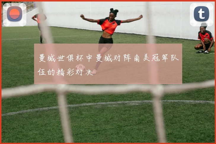 曼城世俱杯中曼城对阵南美冠军队伍的精彩对决
