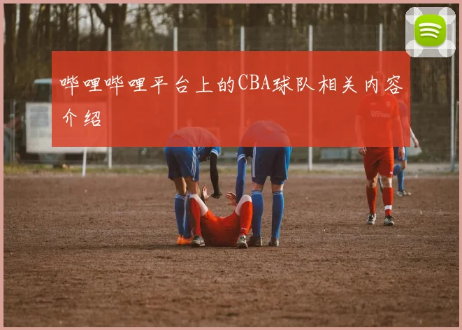 哔哩哔哩平台上的CBA球队相关内容介绍