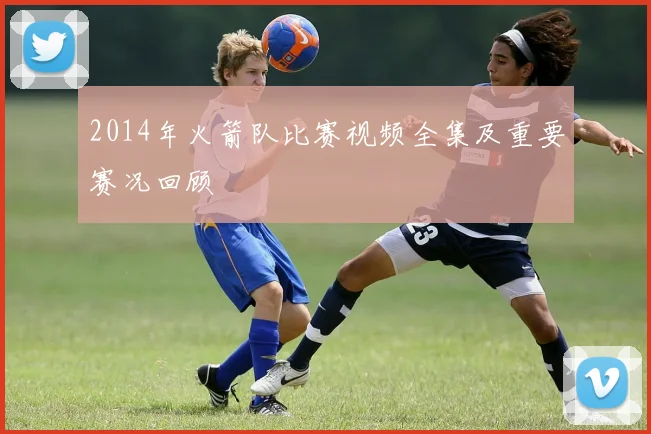 2014年火箭队比赛视频全集及重要赛况回顾