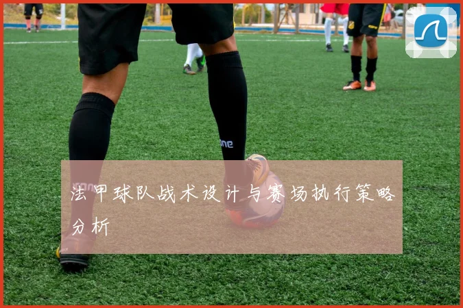 法甲球队战术设计与赛场执行策略分析