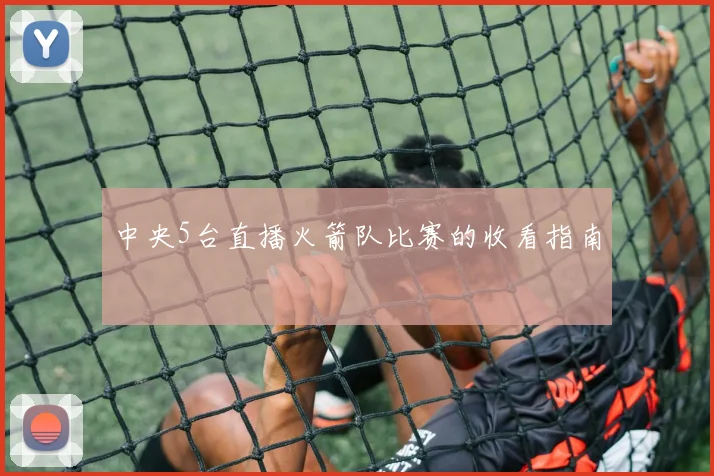 中央5台直播火箭队比赛的收看指南