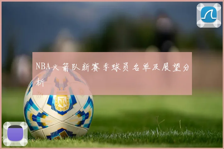 NBA火箭队新赛季球员名单及展望分析