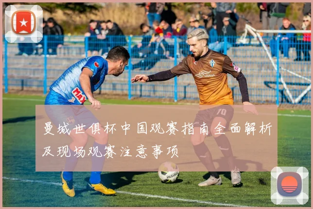 曼城世俱杯中国观赛指南全面解析及现场观赛注意事项