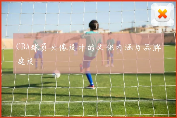 CBA球员头像设计的文化内涵与品牌建设