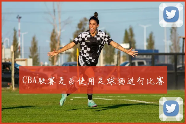 CBA联赛是否使用足球场进行比赛