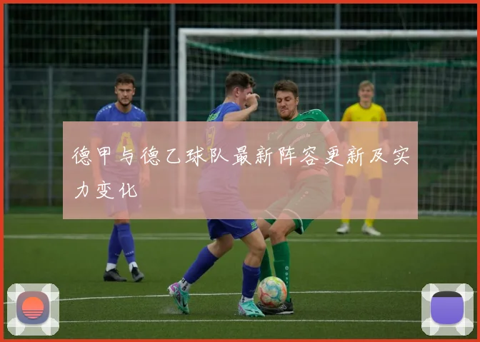 德甲与德乙球队最新阵容更新及实力变化