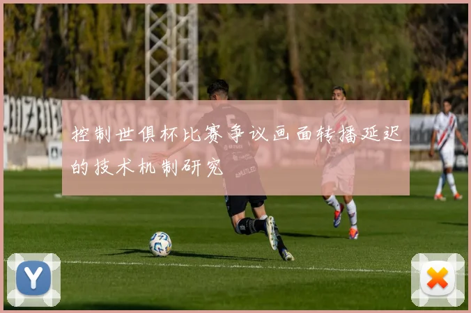 控制世俱杯比赛争议画面转播延迟的技术机制研究