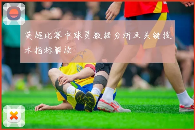 英超比赛中球员数据分析及关键技术指标解读