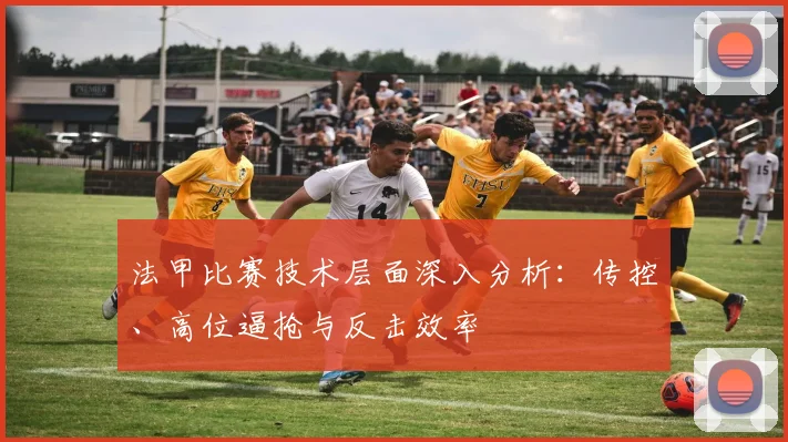 法甲比赛技术层面深入分析：传控、高位逼抢与反击效率